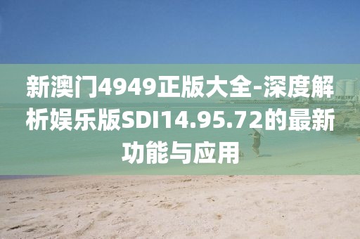 新澳门4949正版大全-深度解析娱乐版SDI14.95.72的最新功能与应用