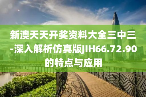 新澳天天开奖资料大全三中三-深入解析仿真版JIH66.72.90的特点与应用