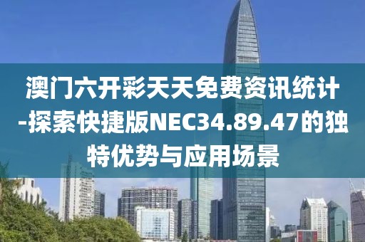 澳门六开彩天天免费资讯统计-探索快捷版NEC34.89.47的独特优势与应用场景