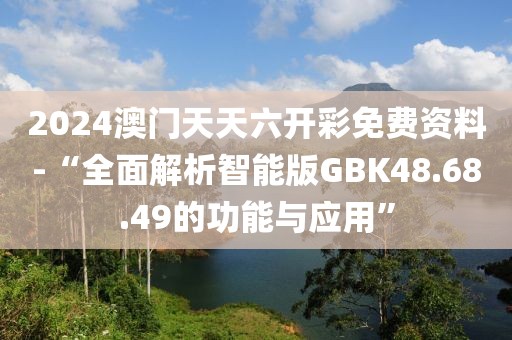 2024澳门天天六开彩免费资料-“全面解析智能版GBK48.68.49的功能与应用”
