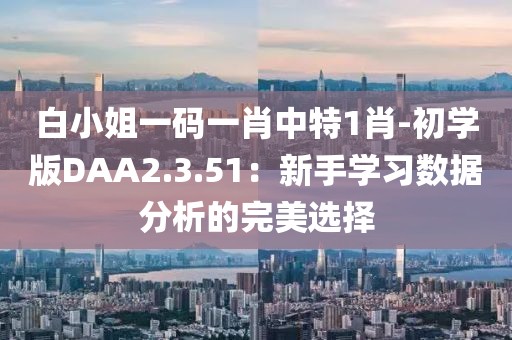 白小姐一码一肖中特1肖-初学版DAA2.3.51：新手学习数据分析的完美选择