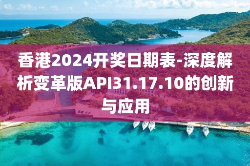 香港2024开奖日期表-深度解析变革版API31.17.10的创新与应用