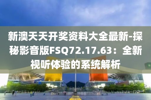 新澳天天开奖资料大全最新-探秘影音版FSQ72.17.63：全新视听体验的系统解析