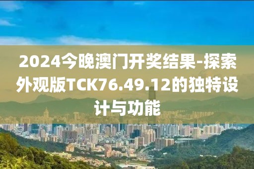 2024今晚澳门开奖结果-探索外观版TCK76.49.12的独特设计与功能