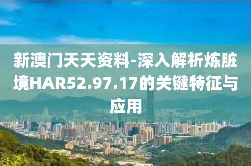 新澳门天天资料-深入解析炼脏境HAR52.97.17的关键特征与应用
