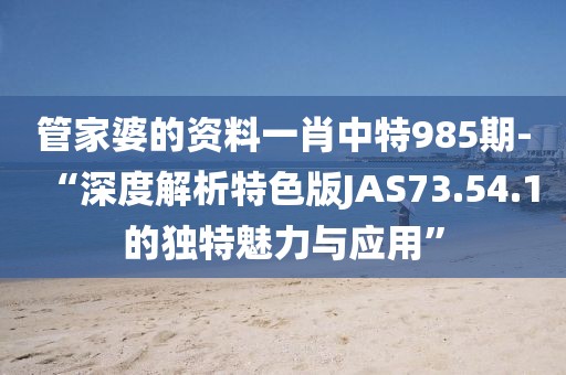 管家婆的资料一肖中特985期-“深度解析特色版JAS73.54.1的独特魅力与应用”