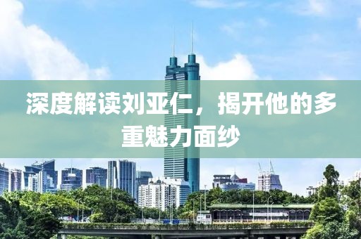 深度解读刘亚仁，揭开他的多重魅力面纱