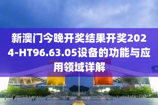 新澳门今晚开奖结果开奖2024-HT96.63.05设备的功能与应用领域详解