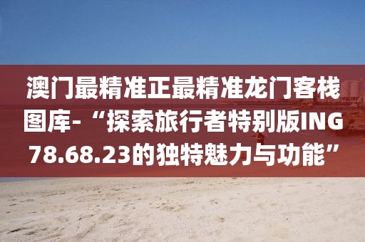 澳门最精准正最精准龙门客栈图库-“探索旅行者特别版ING78.68.23的独特魅力与功能”
