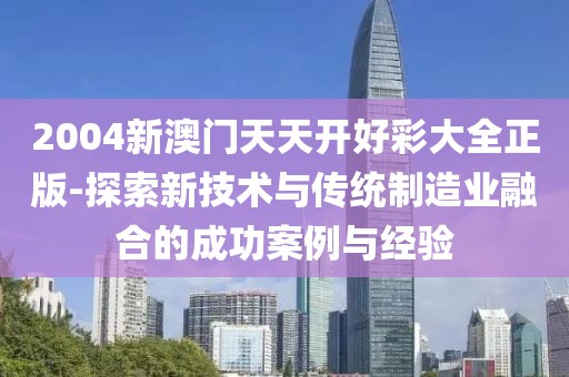 2004新澳门天天开好彩大全正版-探索新技术与传统制造业融合的成功案例与经验
