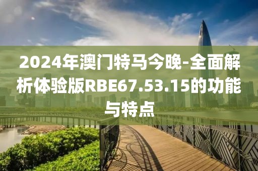 2024年澳门特马今晚-全面解析体验版RBE67.53.15的功能与特点
