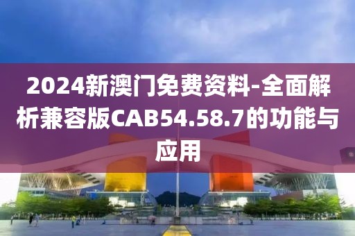 2024新澳门免费资料-全面解析兼容版CAB54.58.7的功能与应用