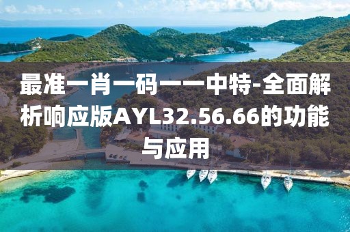 最准一肖一码一一中特-全面解析响应版AYL32.56.66的功能与应用