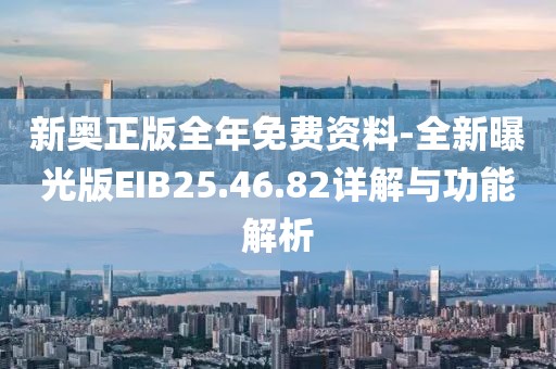 新奥正版全年免费资料-全新曝光版EIB25.46.82详解与功能解析