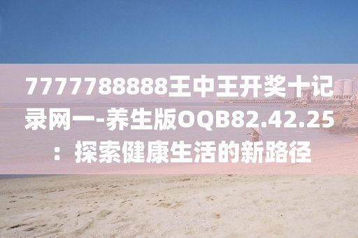 7777788888王中王开奖十记录网一-养生版OQB82.42.25：探索健康生活的新路径