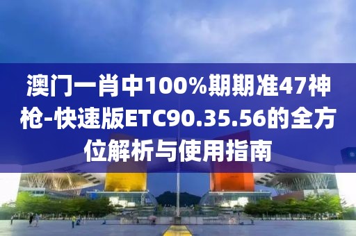 澳门一肖中100%期期准47神枪-快速版ETC90.35.56的全方位解析与使用指南