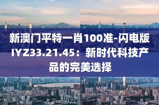 新澳门平特一肖100准-闪电版IYZ33.21.45：新时代科技产品的完美选择