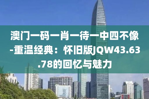 澳门一码一肖一待一中四不像-重温经典：怀旧版JQW43.63.78的回忆与魅力