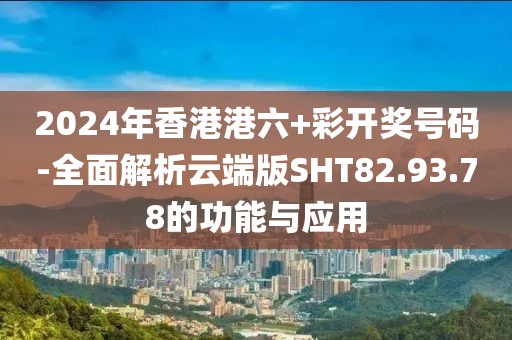2024年香港港六+彩开奖号码-全面解析云端版SHT82.93.78的功能与应用
