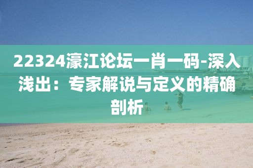 22324濠江论坛一肖一码-深入浅出：专家解说与定义的精确剖析