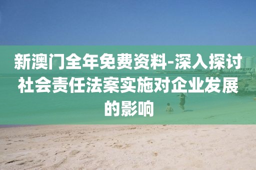 新澳门全年免费资料-深入探讨社会责任法案实施对企业发展的影响