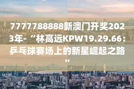 7777788888新澳门开奖2023年-“林高远KPW19.29.66：乒乓球赛场上的新星崛起之路”