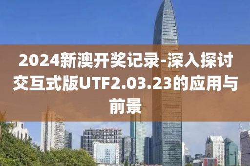 2024新澳开奖记录-深入探讨交互式版UTF2.03.23的应用与前景