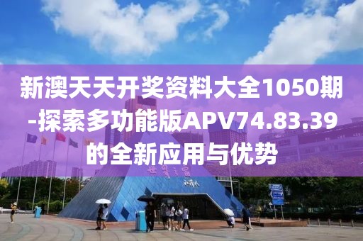 新澳天天开奖资料大全1050期-探索多功能版APV74.83.39的全新应用与优势