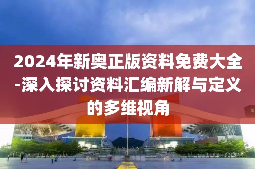 2024年新奥正版资料免费大全-深入探讨资料汇编新解与定义的多维视角