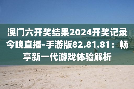 澳门六开奖结果2024开奖记录今晚直播-手游版82.81.81：畅享新一代游戏体验解析