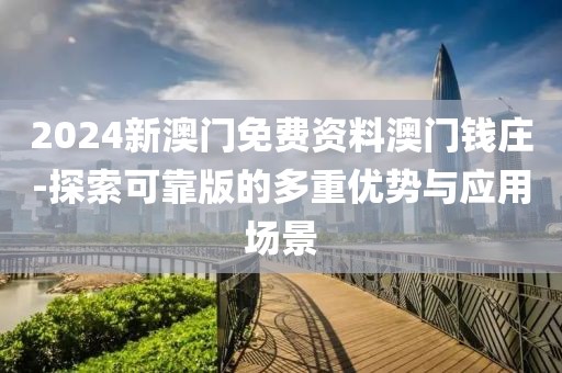 2024新澳门免费资料澳门钱庄-探索可靠版的多重优势与应用场景