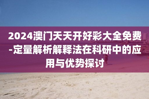 2024澳门天天开好彩大全免费-定量解析解释法在科研中的应用与优势探讨