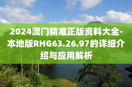 2024澳门精准正版资料大全-本地版RHG63.26.97的详细介绍与应用解析