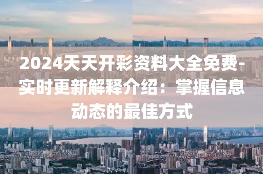 2024天天开彩资料大全免费-实时更新解释介绍：掌握信息动态的最佳方式