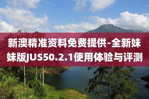 新澳精准资料免费提供-全新妹妹版JUS50.2.1使用体验与评测