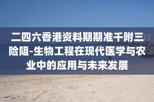 二四六香港资料期期准千附三险阻-生物工程在现代医学与农业中的应用与未来发展