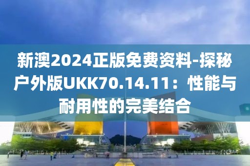 新澳2024正版免费资料-探秘户外版UKK70.14.11：性能与耐用性的完美结合