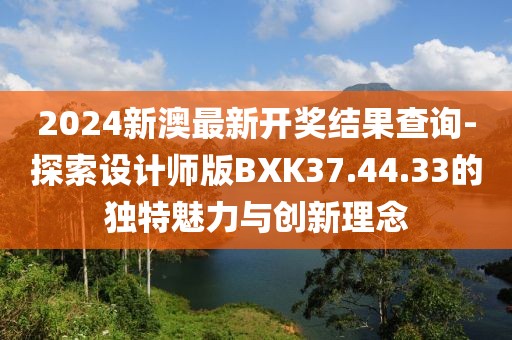 2024新澳最新开奖结果查询-探索设计师版BXK37.44.33的独特魅力与创新理念