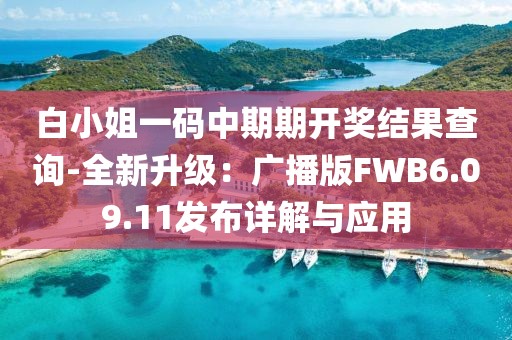 白小姐一码中期期开奖结果查询-全新升级：广播版FWB6.09.11发布详解与应用
