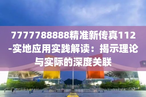 7777788888精准新传真112-实地应用实践解读：揭示理论与实际的深度关联