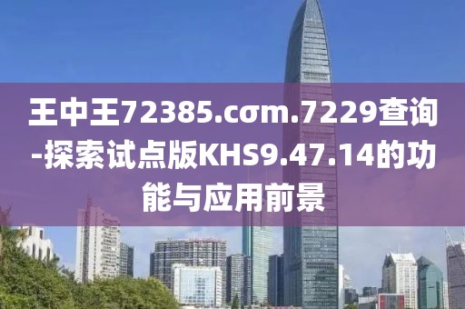 王中王72385.cσm.7229查询-探索试点版KHS9.47.14的功能与应用前景