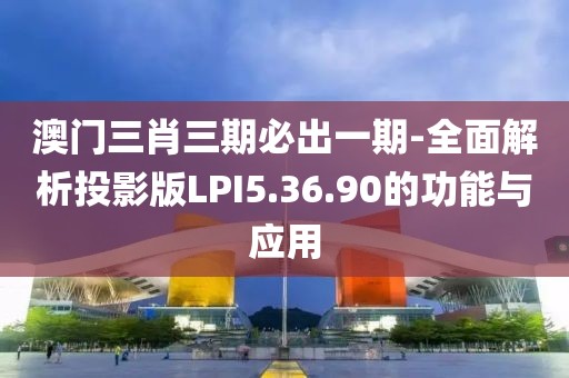 澳门三肖三期必出一期-全面解析投影版LPI5.36.90的功能与应用