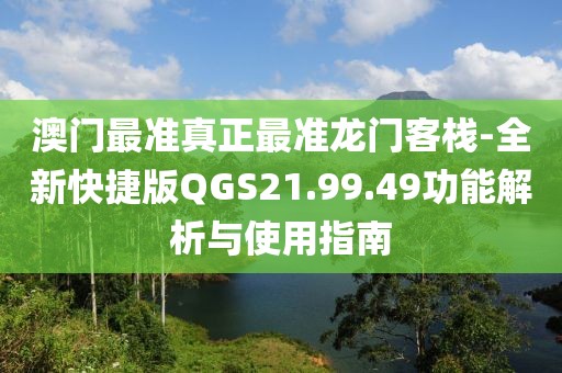 澳门最准真正最准龙门客栈-全新快捷版QGS21.99.49功能解析与使用指南