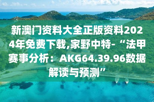 新澳门资料大全正版资料2024年免费下载,家野中特-“法甲赛事分析：AKG64.39.96数据解读与预测”