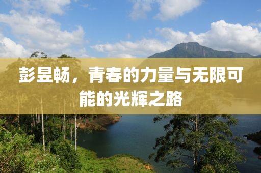 彭昱畅，青春的力量与无限可能的光辉之路