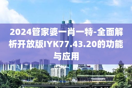 2024管家婆一肖一特-全面解析开放版IYK77.43.20的功能与应用