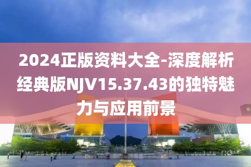 2024正版资料大全-深度解析经典版NJV15.37.43的独特魅力与应用前景
