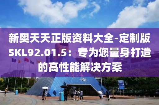 新奥天天正版资料大全-定制版SKL92.01.5：专为您量身打造的高性能解决方案