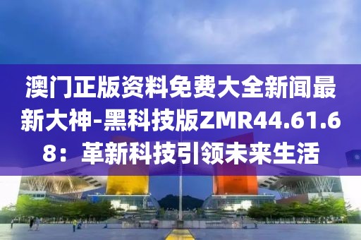 澳门正版资料免费大全新闻最新大神-黑科技版ZMR44.61.68：革新科技引领未来生活