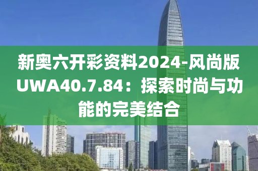 新奥六开彩资料2024-风尚版UWA40.7.84：探索时尚与功能的完美结合